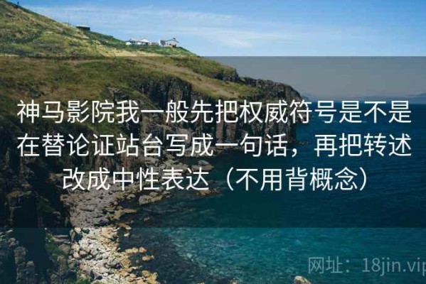 神马影院我一般先把权威符号是不是在替论证站台写成一句话，再把转述改成中性表达（不用背概念）