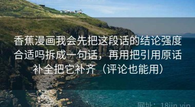 香蕉漫画我会先把这段话的结论强度合适吗拆成一句话，再用把引用原话补全把它补齐（评论也能用）