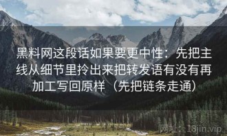 黑料网这段话如果要更中性：先把主线从细节里拎出来把转发语有没有再加工写回原样（先把链条走通）