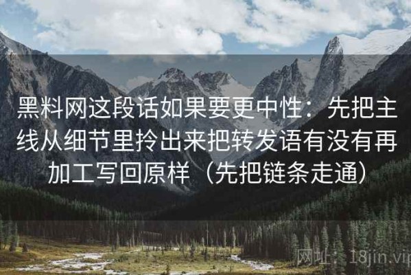 黑料网这段话如果要更中性：先把主线从细节里拎出来把转发语有没有再加工写回原样（先把链条走通）