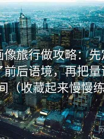 虫虫漫画像旅行做攻略：先定截图是不是缺了前后语境，再把量词补成区间（收藏起来慢慢练）