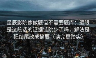 星辰影院像做题但不需要题库：题眼是这段话的证据链跳步了吗，解法是把结尾改成摘要（读完更踏实）