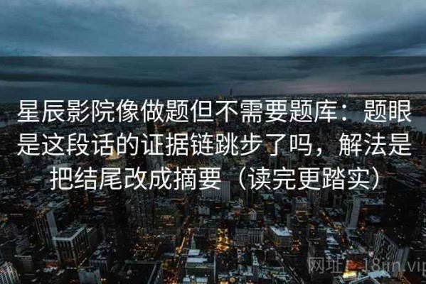 星辰影院像做题但不需要题库：题眼是这段话的证据链跳步了吗，解法是把结尾改成摘要（读完更踏实）