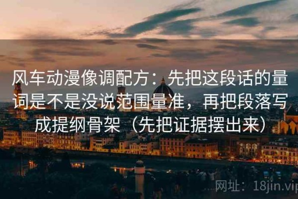 风车动漫像调配方：先把这段话的量词是不是没说范围量准，再把段落写成提纲骨架（先把证据摆出来）