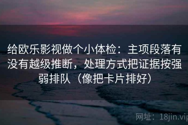给欧乐影视做个小体检：主项段落有没有越级推断，处理方式把证据按强弱排队（像把卡片排好）