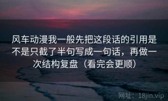 风车动漫我一般先把这段话的引用是不是只截了半句写成一句话，再做一次结构复盘（看完会更顺）