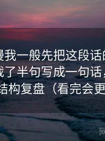 风车动漫我一般先把这段话的引用是不是只截了半句写成一句话，再做一次结构复盘（看完会更顺）