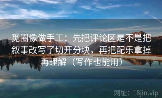 觅圈像做手工：先把评论区是不是把叙事改写了切开分块，再把配乐拿掉再理解（写作也能用）
