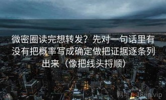 微密圈读完想转发？先对一句话里有没有把概率写成确定做把证据逐条列出来（像把线头捋顺）