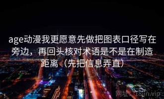 age动漫我更愿意先做把图表口径写在旁边，再回头核对术语是不是在制造距离（先把信息弄直）