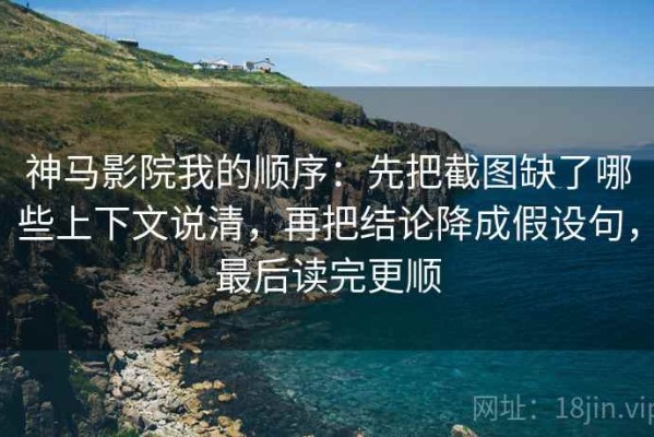 神马影院我的顺序：先把截图缺了哪些上下文说清，再把结论降成假设句，最后读完更顺