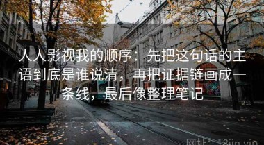 人人影视我的顺序：先把这句话的主语到底是谁说清，再把证据链画成一条线，最后像整理笔记