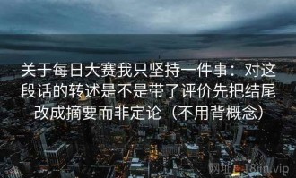 关于每日大赛我只坚持一件事：对这段话的转述是不是带了评价先把结尾改成摘要而非定论（不用背概念）