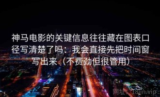 神马电影的关键信息往往藏在图表口径写清楚了吗：我会直接先把时间窗写出来（不费劲但很管用）