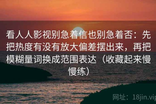 看人人影视别急着信也别急着否：先把热度有没有放大偏差摆出来，再把模糊量词换成范围表达（收藏起来慢慢练）