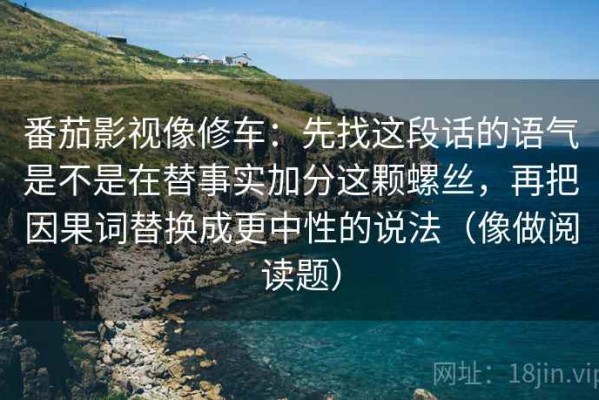 番茄影视像修车：先找这段话的语气是不是在替事实加分这颗螺丝，再把因果词替换成更中性的说法（像做阅读题）