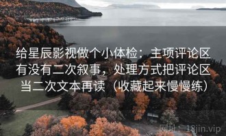 给星辰影视做个小体检：主项评论区有没有二次叙事，处理方式把评论区当二次文本再读（收藏起来慢慢练）