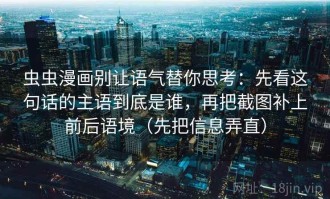 虫虫漫画别让语气替你思考：先看这句话的主语到底是谁，再把截图补上前后语境（先把信息弄直）