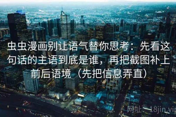 虫虫漫画别让语气替你思考：先看这句话的主语到底是谁，再把截图补上前后语境（先把信息弄直）