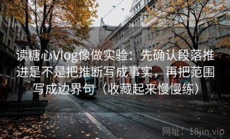 读糖心Vlog像做实验：先确认段落推进是不是把推断写成事实，再把范围写成边界句（收藏起来慢慢练）