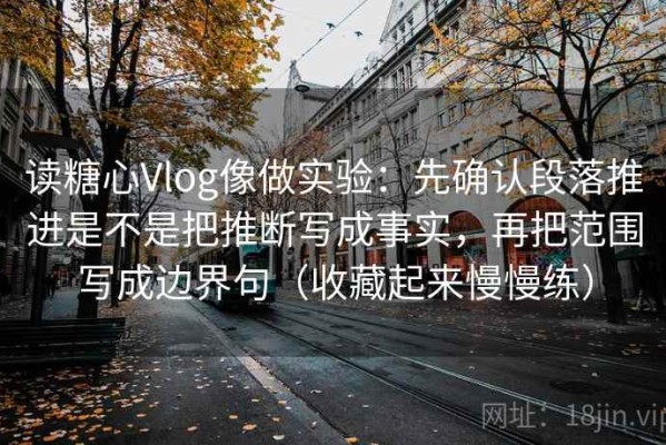 读糖心Vlog像做实验：先确认段落推进是不是把推断写成事实，再把范围写成边界句（收藏起来慢慢练）