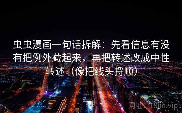 虫虫漫画一句话拆解：先看信息有没有把例外藏起来，再把转述改成中性转述（像把线头捋顺）