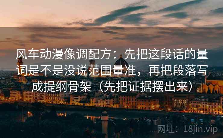 风车动漫像调配方：先把这段话的量词是不是没说范围量准，再把段落写成提纲骨架（先把证据摆出来）