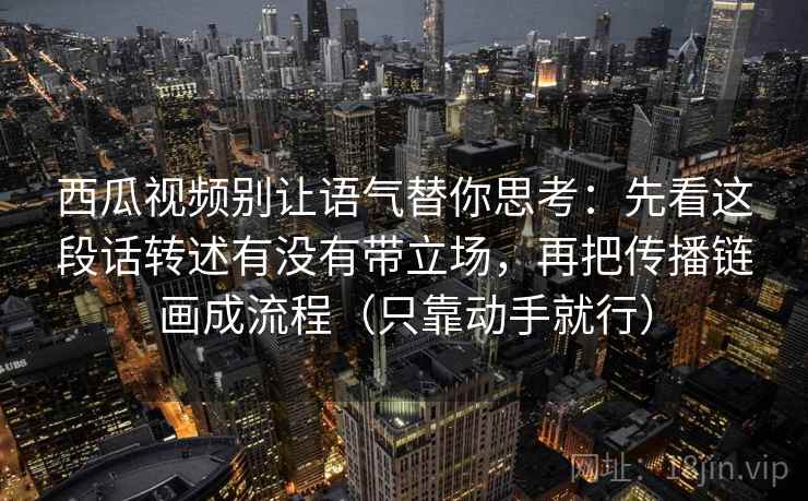西瓜视频别让语气替你思考：先看这段话转述有没有带立场，再把传播链画成流程（只靠动手就行）