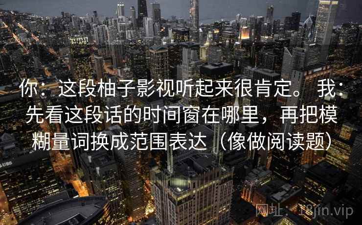 你：这段柚子影视听起来很肯定。 我：先看这段话的时间窗在哪里，再把模糊量词换成范围表达（像做阅读题）