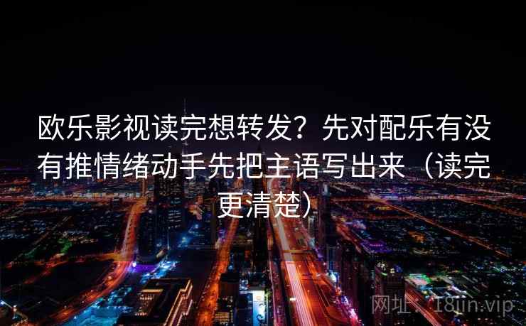 欧乐影视读完想转发？先对配乐有没有推情绪动手先把主语写出来（读完更清楚）