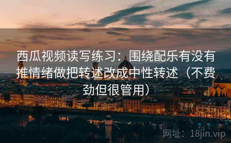 西瓜视频读写练习:围绕配乐有没有推情绪做把转述改成中性转述(不费劲但很管用) 西瓜视频读写练习:围绕配乐有没有推情绪做把转述改成中性转述(不费劲但很管用)
