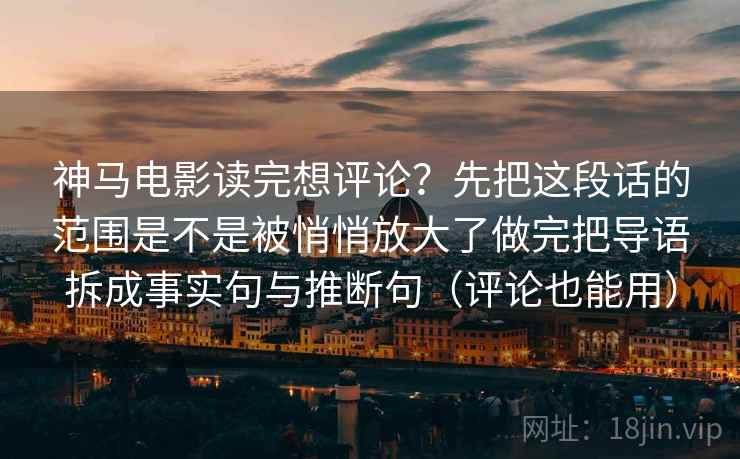 神马电影读完想评论？先把这段话的范围是不是被悄悄放大了做完把导语拆成事实句与推断句（评论也能用）