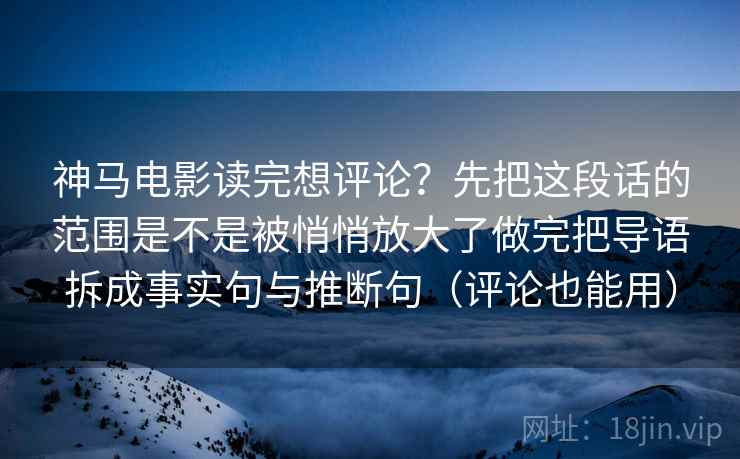 神马电影读完想评论？先把这段话的范围是不是被悄悄放大了做完把导语拆成事实句与推断句（评论也能用）