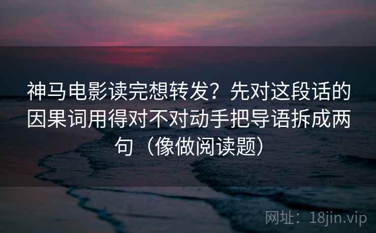 神马电影读完想转发?先对这段话的因果词用得对不对动手把导语拆成两句(像做阅读题) 神马电影读完想转发?先对这段话的因果词用得对不对动手把导语拆成两句(像做阅读题)