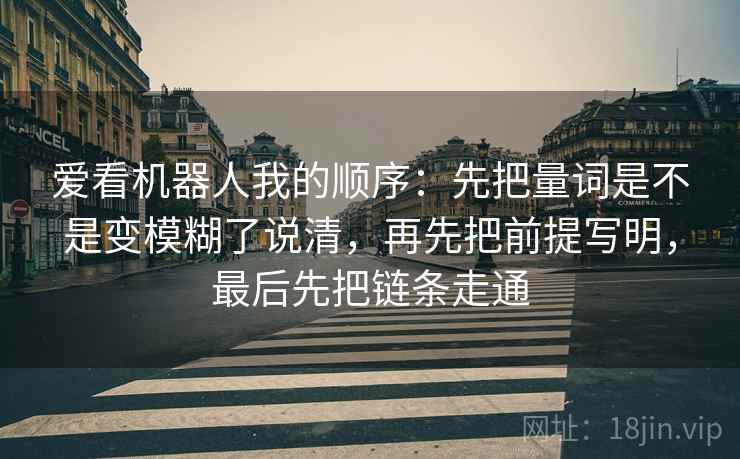 爱看机器人我的顺序：先把量词是不是变模糊了说清，再先把前提写明，最后先把链条走通