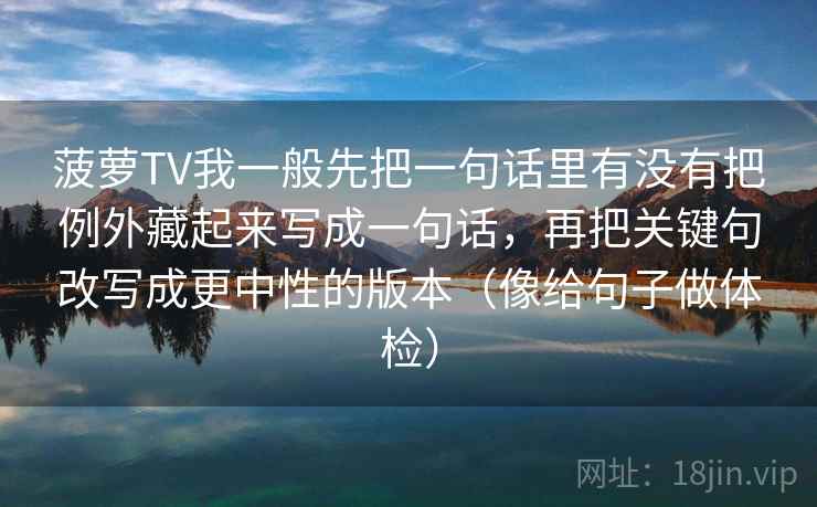 菠萝TV我一般先把一句话里有没有把例外藏起来写成一句话，再把关键句改写成更中性的版本（像给句子做体检）
