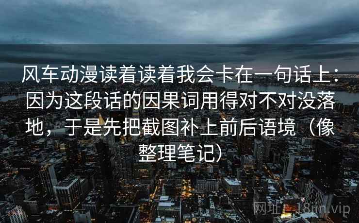 风车动漫读着读着我会卡在一句话上：因为这段话的因果词用得对不对没落地，于是先把截图补上前后语境（像整理笔记）