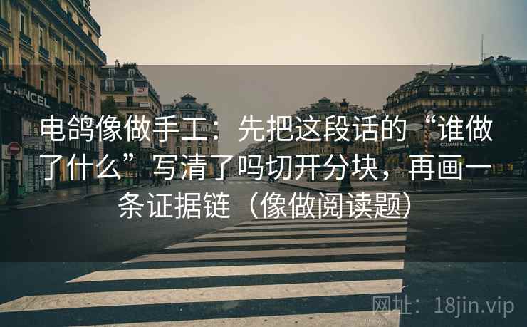 电鸽像做手工:先把这段话的“谁做了什么”写清了吗切开分块,再画一条证据链(像做阅读题) 电鸽像做手工:先把这段话的“谁做了什么”写清了吗切开分块,再画一条证据链(像做阅读题)