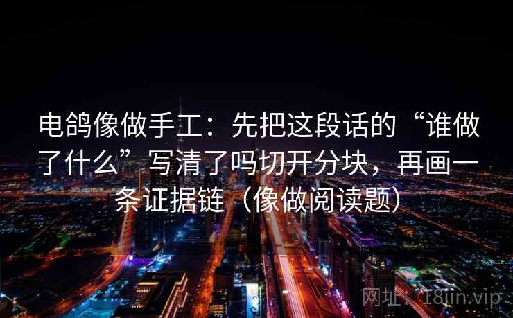 电鸽像做手工:先把这段话的“谁做了什么”写清了吗切开分块,再画一条证据链(像做阅读题) 电鸽像做手工:先把这段话的“谁做了什么”写清了吗切开分块,再画一条证据链(像做阅读题)