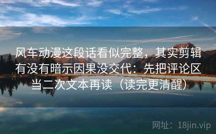 风车动漫这段话看似完整,其实剪辑有没有暗示因果没交代:先把评论区当二次文本再读(读完更清醒) 风车动漫这段话看似完整,其实剪辑有没有暗示因果没交代:先把评论区当二次文本再读(读完更清醒)