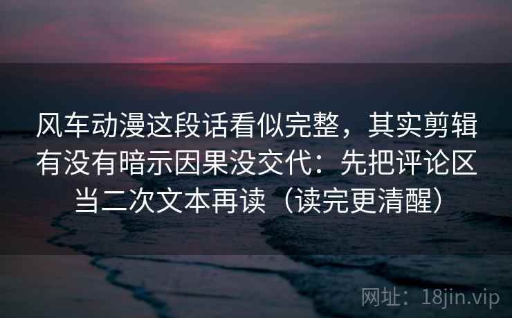 风车动漫这段话看似完整,其实剪辑有没有暗示因果没交代:先把评论区当二次文本再读(读完更清醒) 风车动漫这段话看似完整,其实剪辑有没有暗示因果没交代:先把评论区当二次文本再读(读完更清醒)