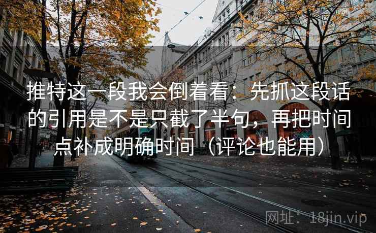 推特这一段我会倒着看:先抓这段话的引用是不是只截了半句,再把时间点补成明确时间(评论也能用) 推特这一段我会倒着看:先抓这段话的引用是不是只截了半句,再把时间点补成明确时间(评论也能用)