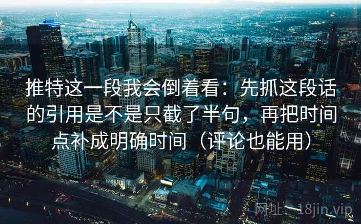 推特这一段我会倒着看:先抓这段话的引用是不是只截了半句,再把时间点补成明确时间(评论也能用) 推特这一段我会倒着看:先抓这段话的引用是不是只截了半句,再把时间点补成明确时间(评论也能用)