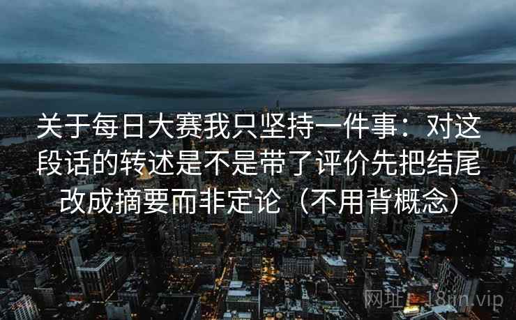 关于每日大赛我只坚持一件事：对这段话的转述是不是带了评价先把结尾改成摘要而非定论（不用背概念）