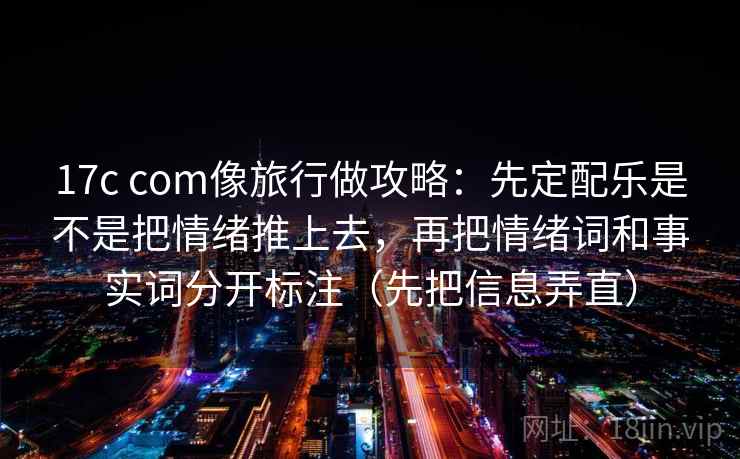 17c com像旅行做攻略:先定配乐是不是把情绪推上去,再把情绪词和事实词分开标注(先把信息弄直) 17c com像旅行做攻略:先定配乐是不是把情绪推上去,再把情绪词和事实词分开标注(先把信息弄直)