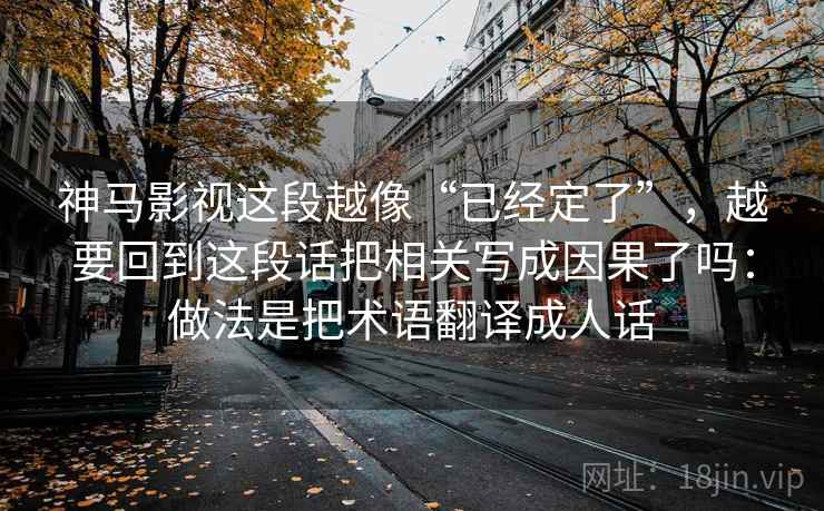 神马影视这段越像“已经定了”,越要回到这段话把相关写成因果了吗:做法是把术语翻译成人话 神马影视这段越像“已经定了”,越要回到这段话把相关写成因果了吗:做法是把术语翻译成人话