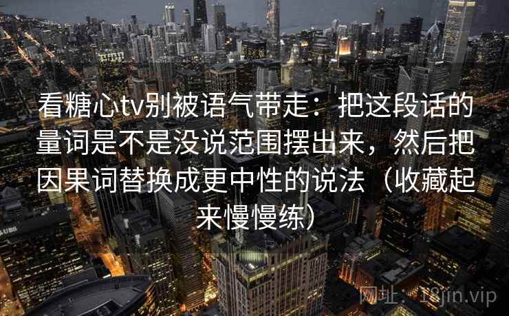 看糖心tv别被语气带走:把这段话的量词是不是没说范围摆出来,然后把因果词替换成更中性的说法(收藏起来慢慢练) 看糖心tv别被语气带走:把这段话的量词是不是没说范围摆出来,然后把因果词替换成更中性的说法(收藏起来慢慢练)
