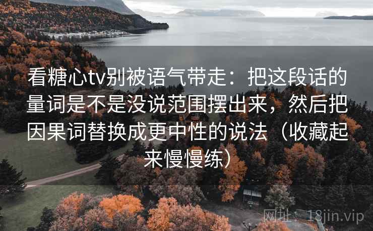 看糖心tv别被语气带走:把这段话的量词是不是没说范围摆出来,然后把因果词替换成更中性的说法(收藏起来慢慢练) 看糖心tv别被语气带走:把这段话的量词是不是没说范围摆出来,然后把因果词替换成更中性的说法(收藏起来慢慢练)