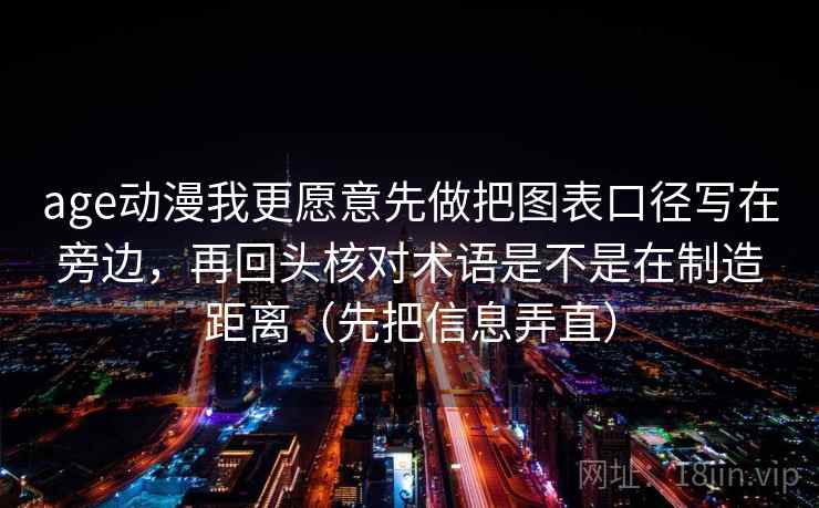 age动漫我更愿意先做把图表口径写在旁边,再回头核对术语是不是在制造距离(先把信息弄直) age动漫我更愿意先做把图表口径写在旁边,再回头核对术语是不是在制造距离(先把信息弄直)