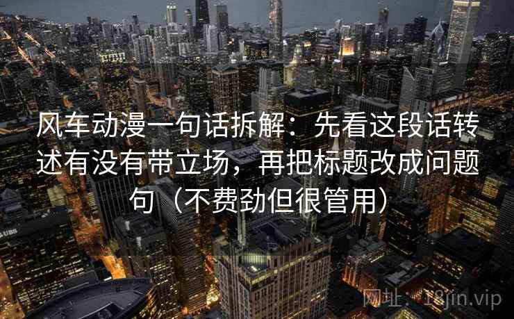 风车动漫一句话拆解：先看这段话转述有没有带立场，再把标题改成问题句（不费劲但很管用）